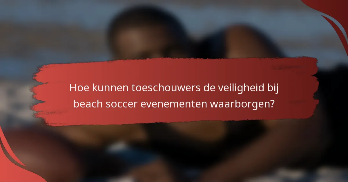 Hoe kunnen toeschouwers de veiligheid bij beach soccer evenementen waarborgen?