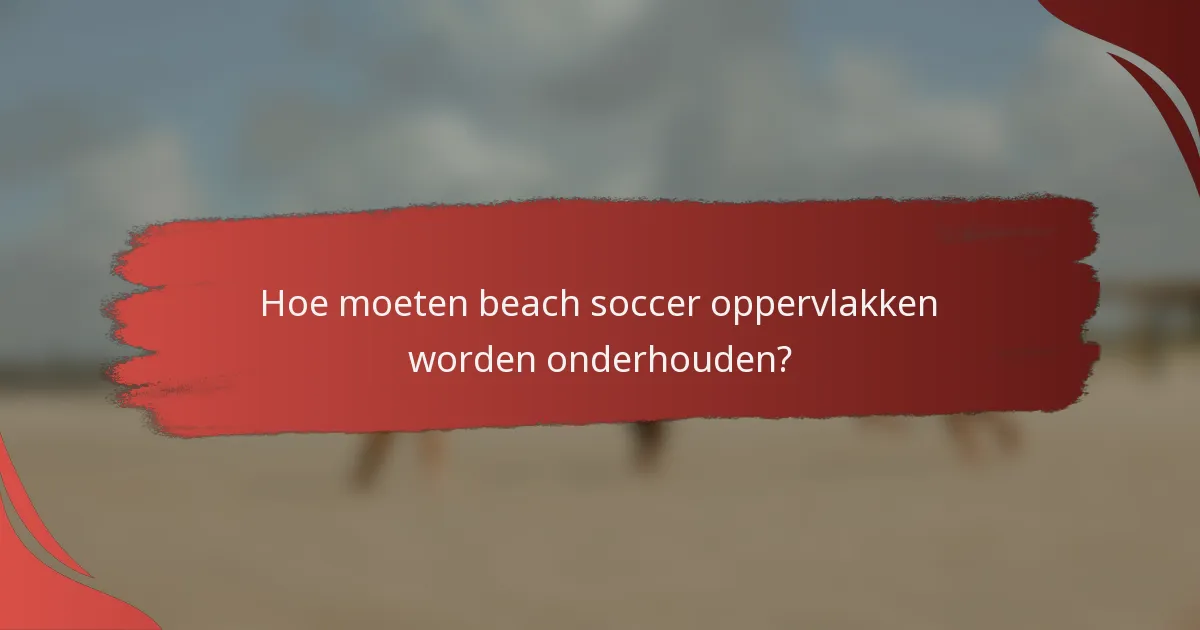 Hoe moeten beach soccer oppervlakken worden onderhouden?
