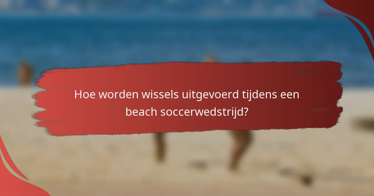 Hoe worden wissels uitgevoerd tijdens een beach soccerwedstrijd?
