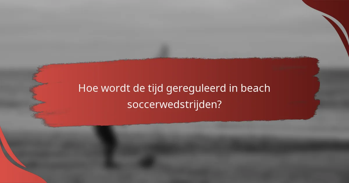 Hoe wordt de tijd gereguleerd in beach soccerwedstrijden?