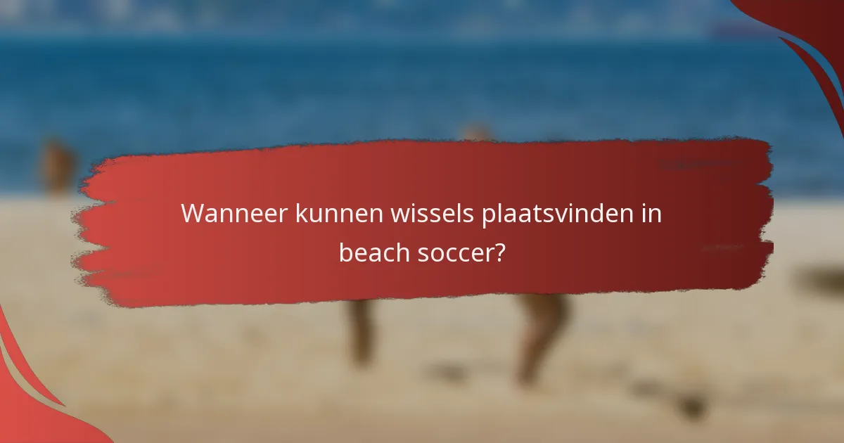 Wanneer kunnen wissels plaatsvinden in beach soccer?