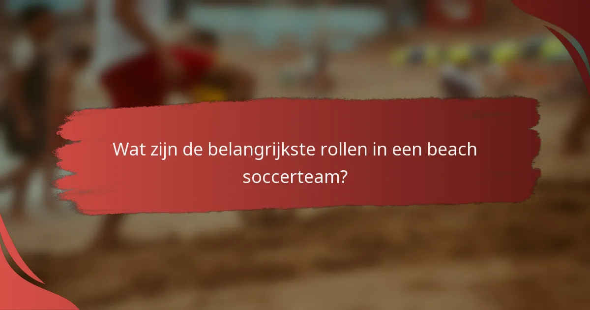 Wat zijn de belangrijkste rollen in een beach soccerteam?