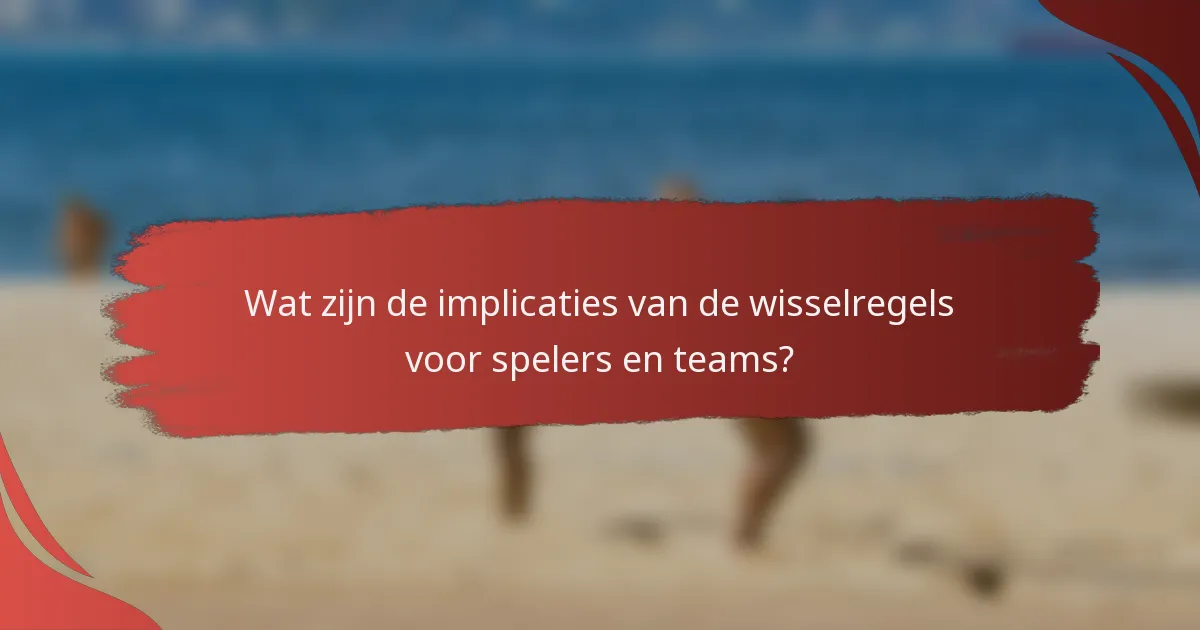 Wat zijn de implicaties van de wisselregels voor spelers en teams?