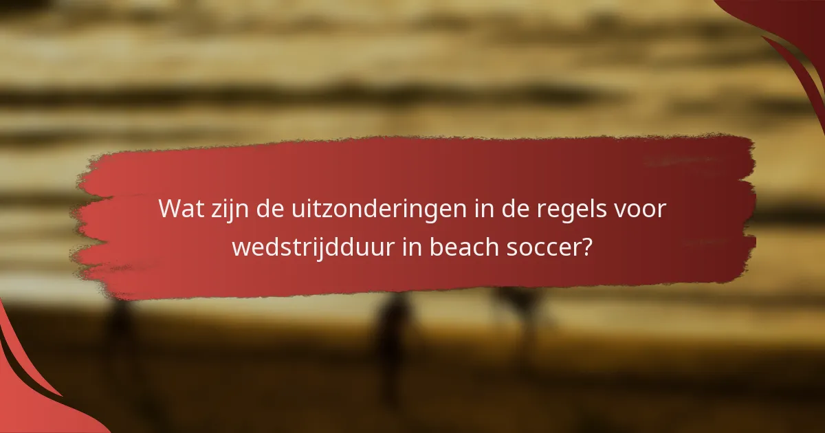 Wat zijn de uitzonderingen in de regels voor wedstrijdduur in beach soccer?
