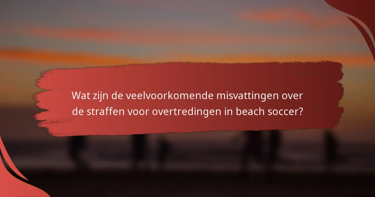 Wat zijn de veelvoorkomende misvattingen over de straffen voor overtredingen in beach soccer?