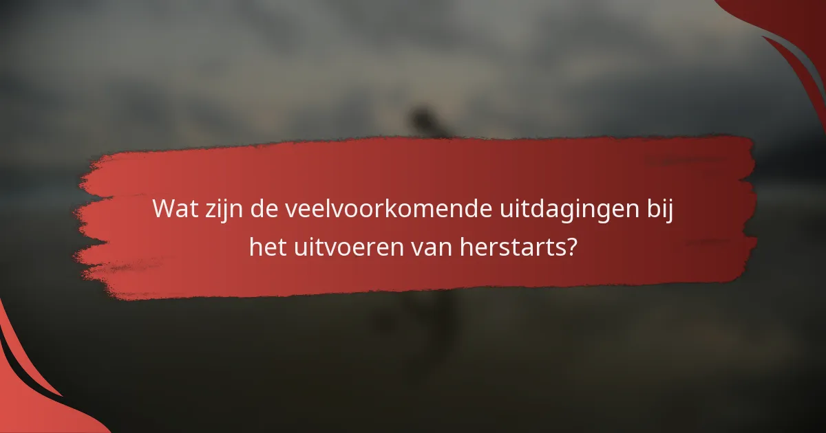 Wat zijn de veelvoorkomende uitdagingen bij het uitvoeren van herstarts?
