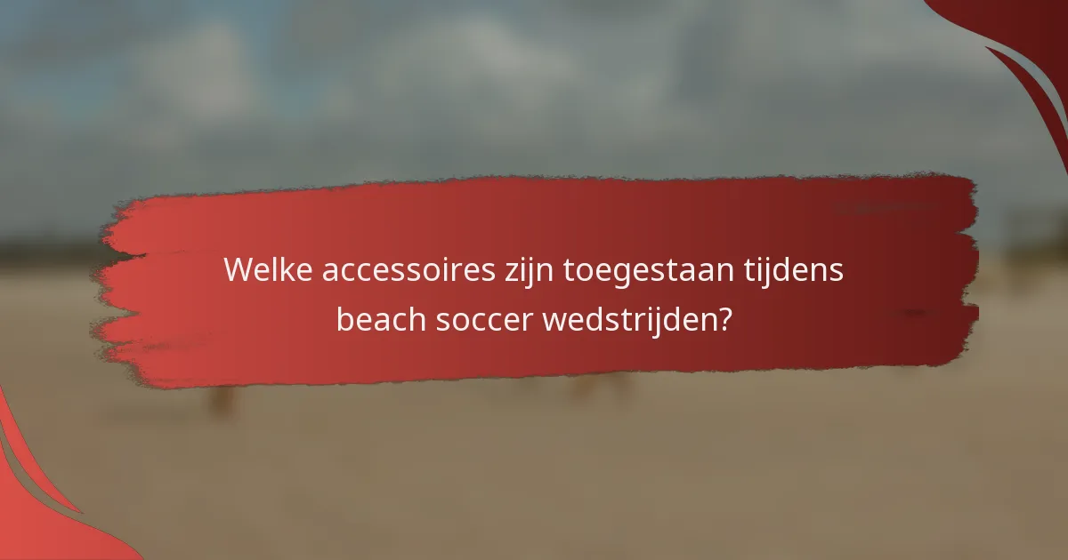 Welke accessoires zijn toegestaan tijdens beach soccer wedstrijden?