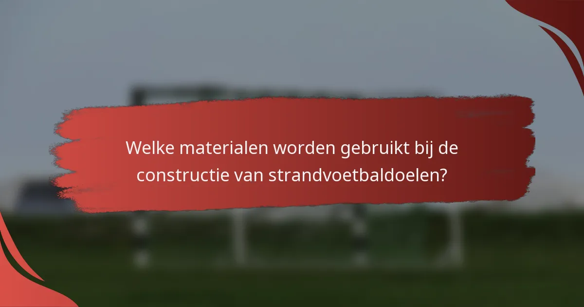 Welke materialen worden gebruikt bij de constructie van strandvoetbaldoelen?