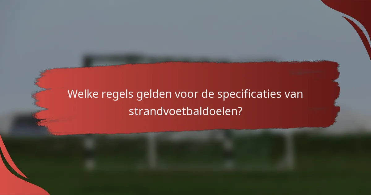 Welke regels gelden voor de specificaties van strandvoetbaldoelen?